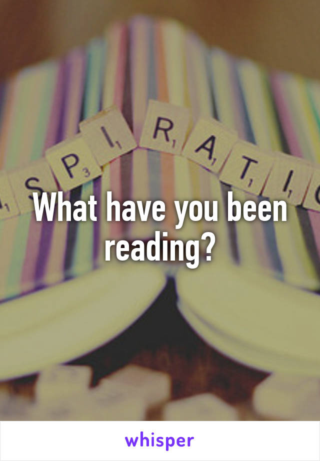 What have you been reading?