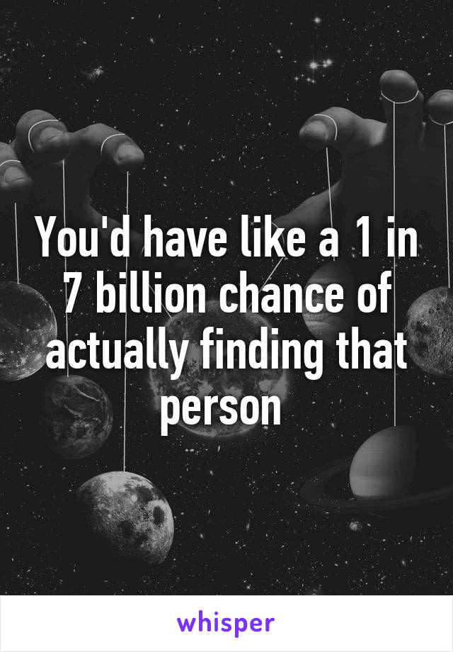 You'd have like a 1 in 7 billion chance of actually finding that person 