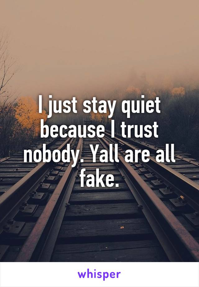 I just stay quiet because I trust nobody. Yall are all fake.