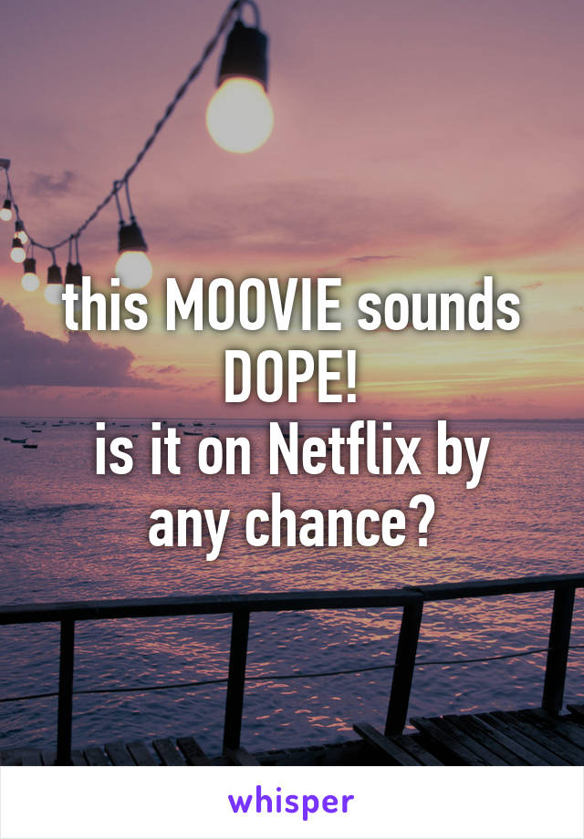 this MOOVIE sounds DOPE!
is it on Netflix by any chance?