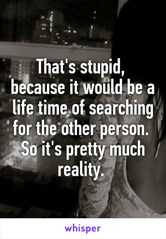 That's stupid,  because it would be a life time of searching for the other person.  So it's pretty much reality. 