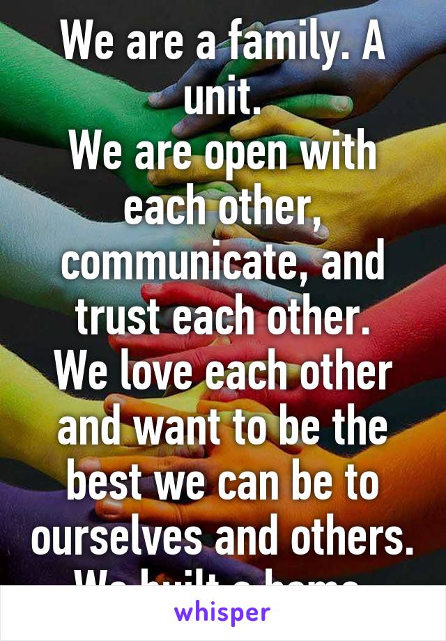 We are a family. A unit.
We are open with each other, communicate, and trust each other.
We love each other and want to be the best we can be to ourselves and others.
We built a home.