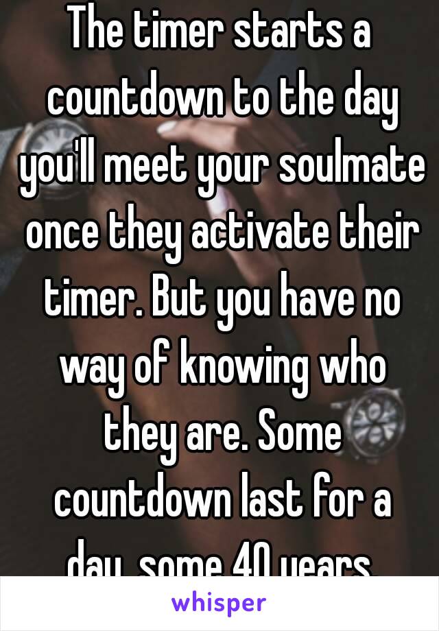 The timer starts a countdown to the day you'll meet your soulmate once they activate their timer. But you have no way of knowing who they are. Some countdown last for a day, some 40 years.