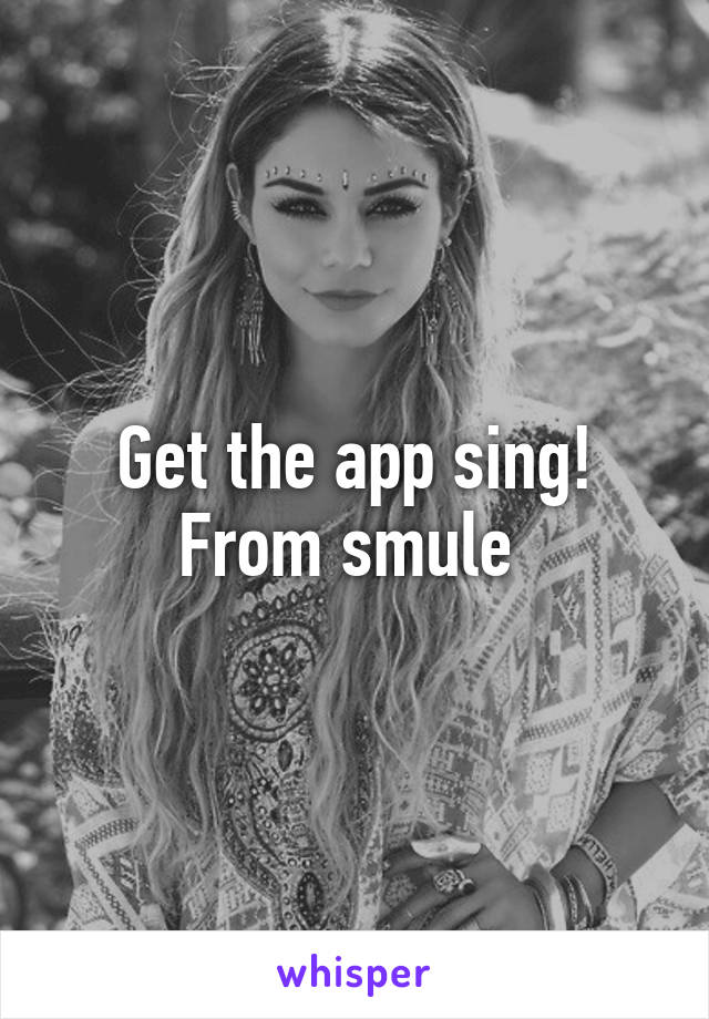 Get the app sing! From smule 