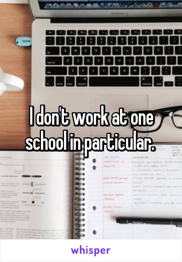 I don't work at one school in particular. 