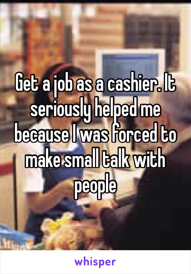 Get a job as a cashier. It seriously helped me because I was forced to make small talk with people