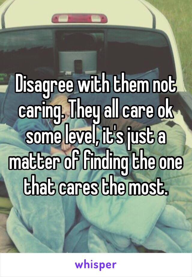 Disagree with them not caring. They all care ok some level, it's just a matter of finding the one that cares the most. 