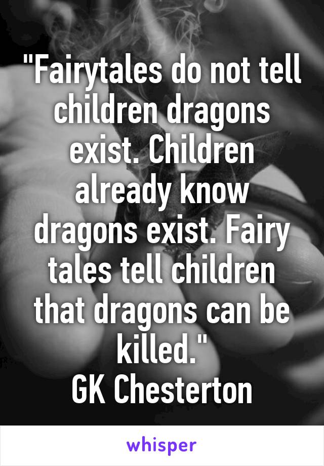 "Fairytales do not tell children dragons exist. Children already know dragons exist. Fairy tales tell children that dragons can be killed."
GK Chesterton