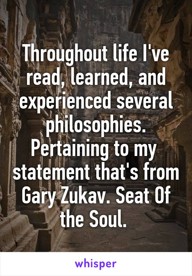 Throughout life I've read, learned, and experienced several philosophies. Pertaining to my  statement that's from Gary Zukav. Seat Of the Soul. 