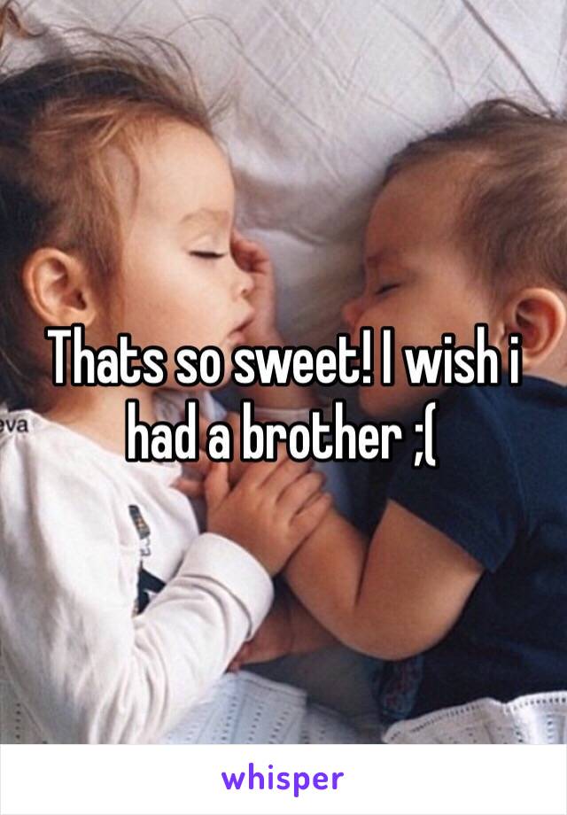 Thats so sweet! I wish i had a brother ;(