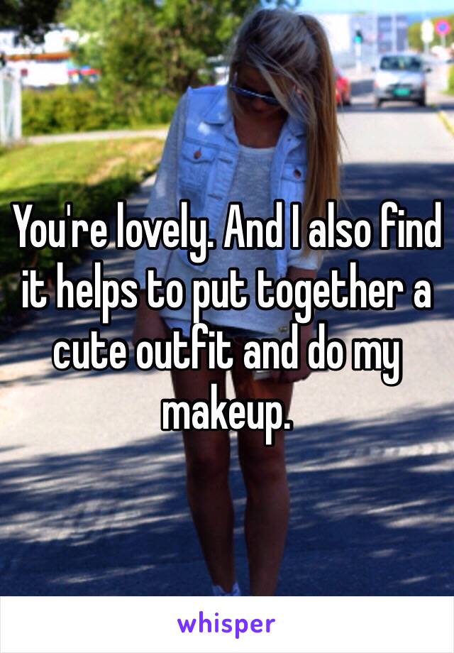 You're lovely. And I also find it helps to put together a cute outfit and do my makeup.