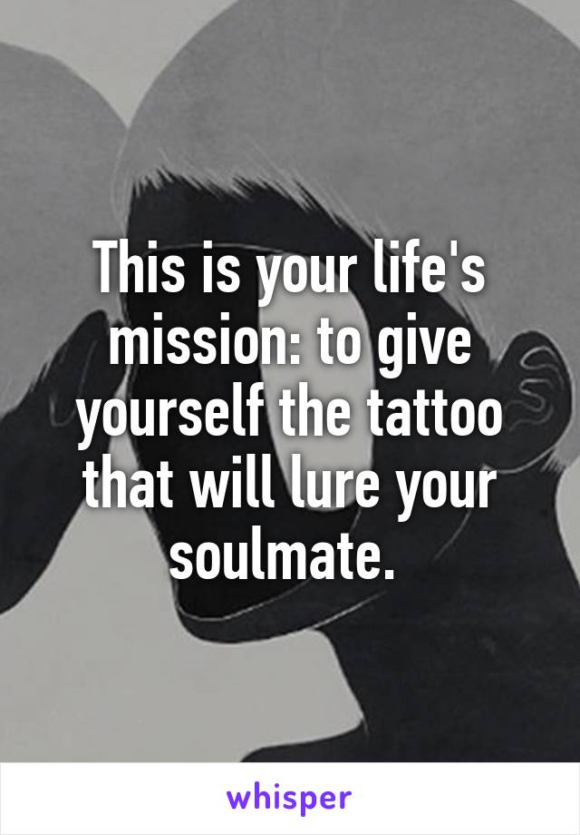 This is your life's mission: to give yourself the tattoo that will lure your soulmate. 