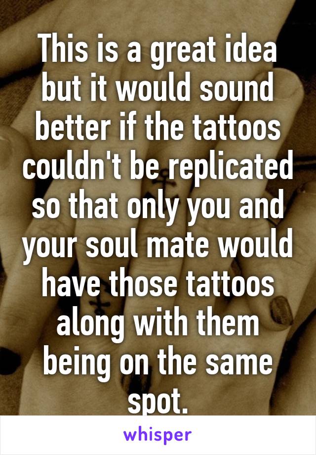 This is a great idea but it would sound better if the tattoos couldn't be replicated so that only you and your soul mate would have those tattoos along with them being on the same spot.