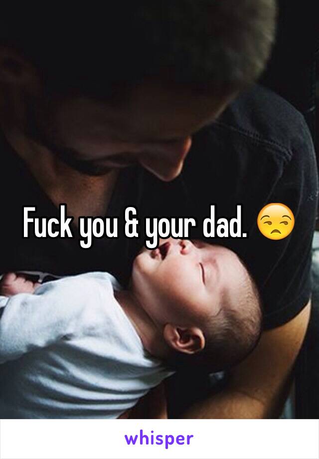 Fuck you & your dad. 😒