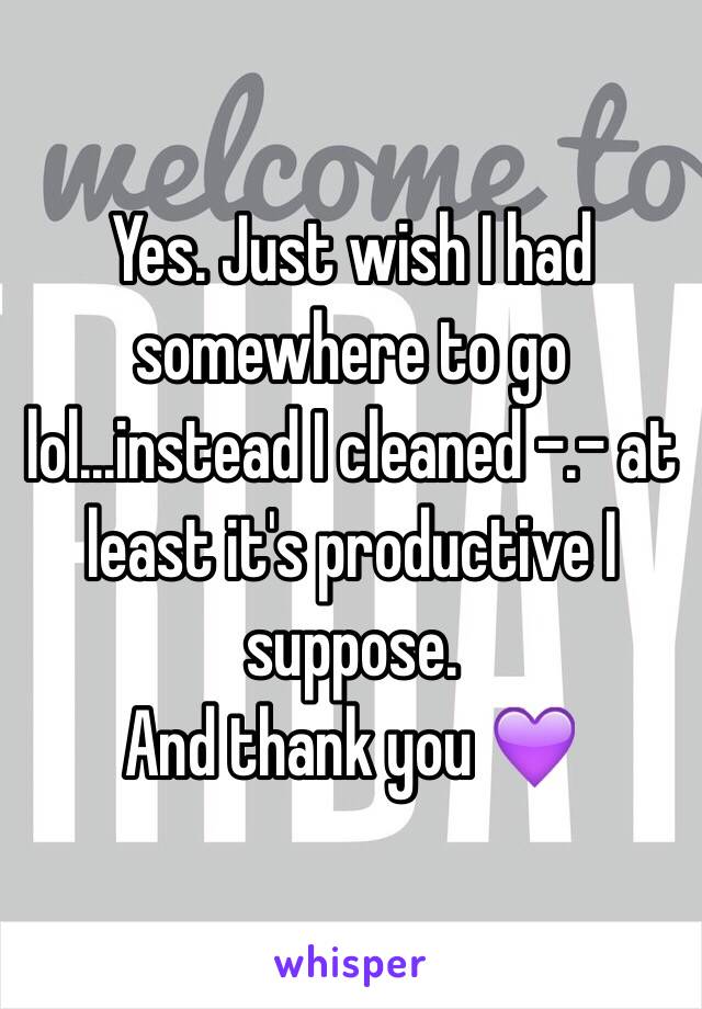 Yes. Just wish I had somewhere to go lol...instead I cleaned -.- at least it's productive I suppose.
And thank you 💜