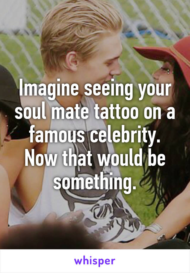 Imagine seeing your soul mate tattoo on a famous celebrity. Now that would be something.