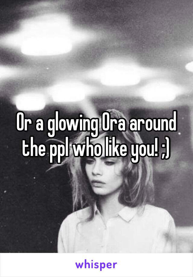 Or a glowing Ora around the ppl who like you! ;)