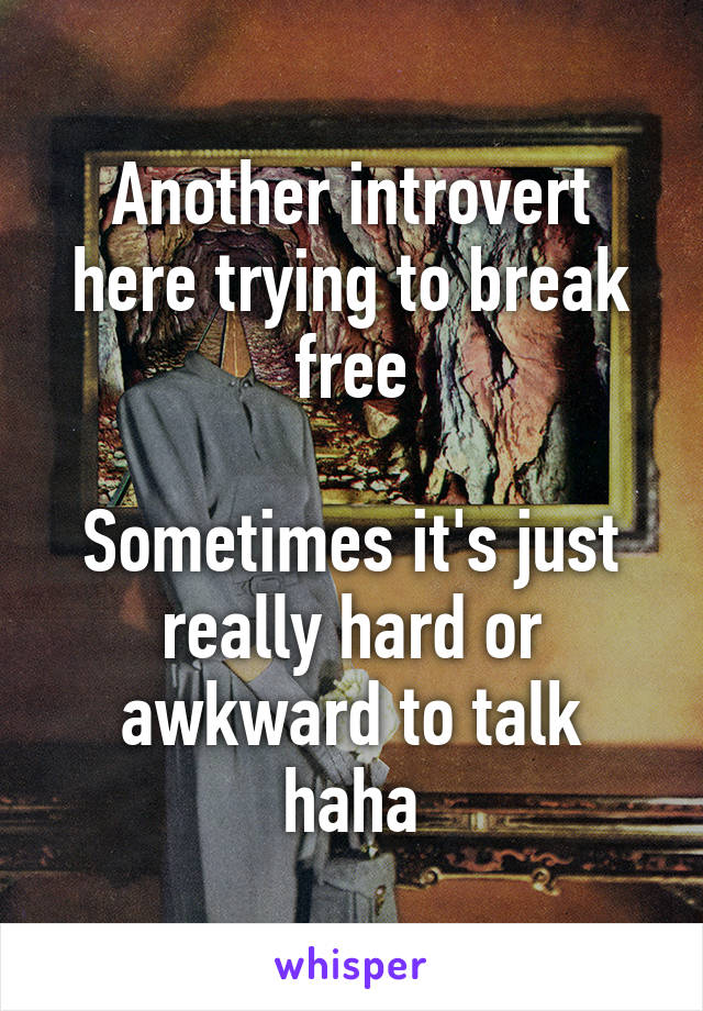 Another introvert here trying to break free

Sometimes it's just really hard or awkward to talk haha