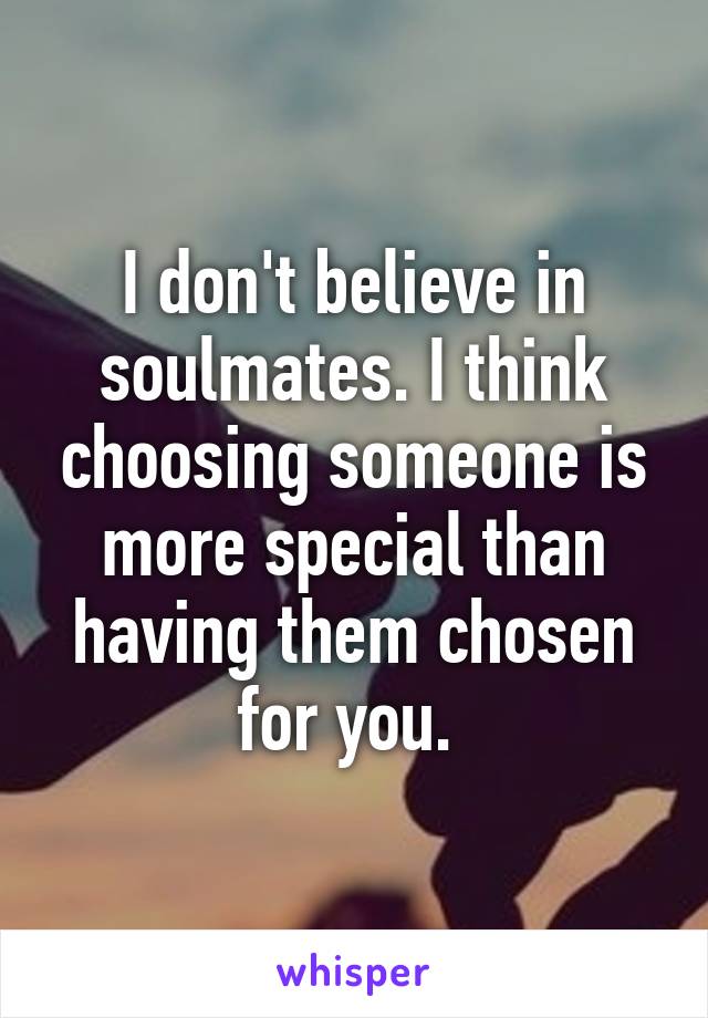 I don't believe in soulmates. I think choosing someone is more special than having them chosen for you. 