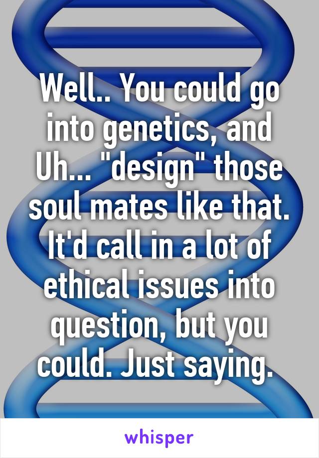 Well.. You could go into genetics, and Uh... "design" those soul mates like that. It'd call in a lot of ethical issues into question, but you could. Just saying. 