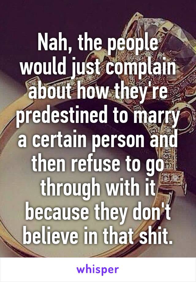 Nah, the people would just complain about how they're predestined to marry a certain person and then refuse to go through with it because they don't believe in that shit.