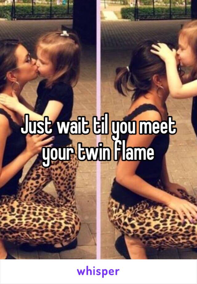 Just wait til you meet your twin flame