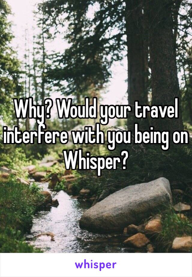 Why? Would your travel interfere with you being on Whisper?