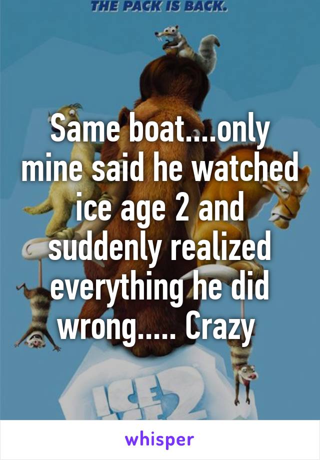 Same boat....only mine said he watched ice age 2 and suddenly realized everything he did wrong..... Crazy 