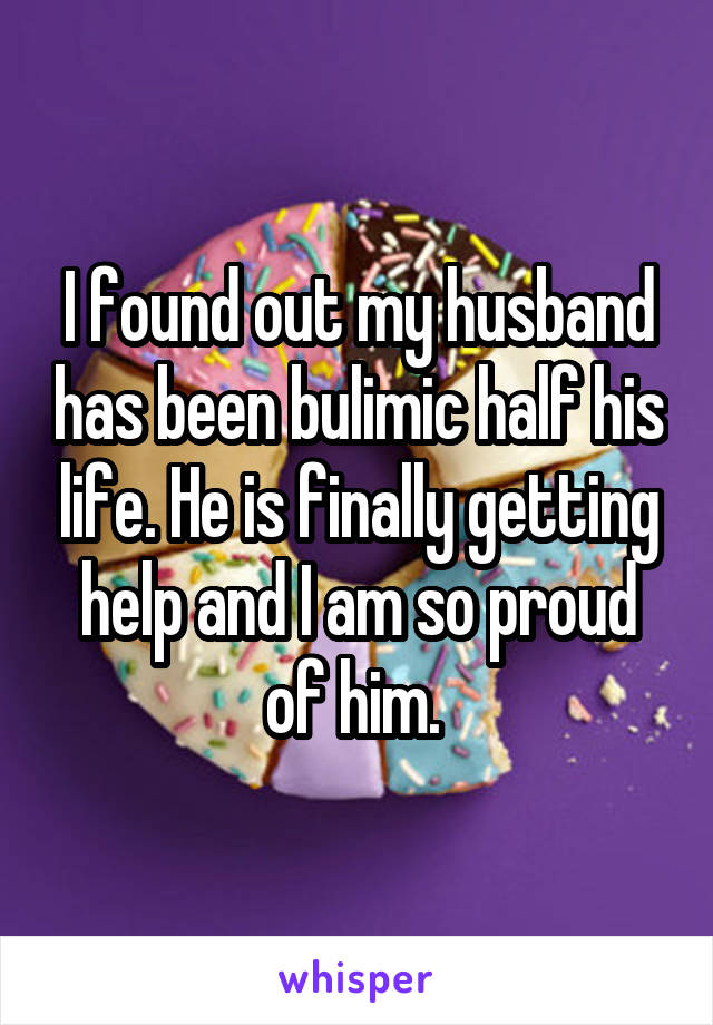 I found out my husband has been bulimic half his life. He is finally getting help and I am so proud of him. 