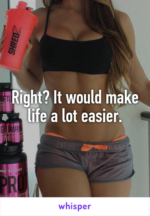 Right? It would make life a lot easier.