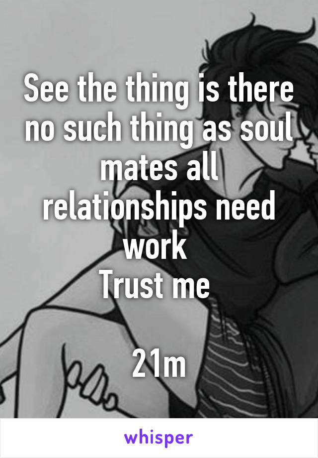 See the thing is there no such thing as soul mates all relationships need work 
Trust me 

21m