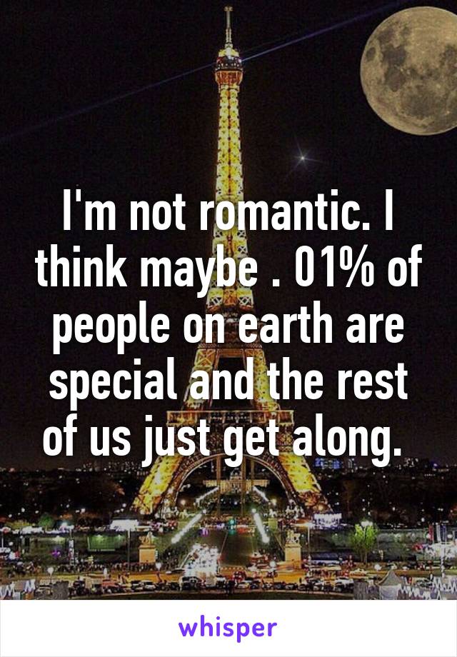 I'm not romantic. I think maybe . 01% of people on earth are special and the rest of us just get along. 