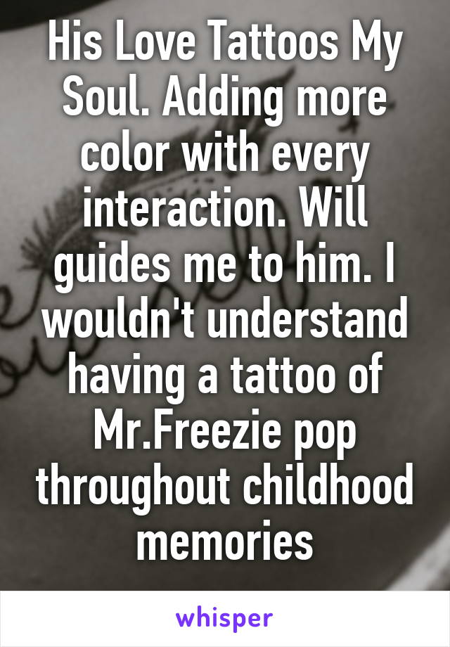 His Love Tattoos My Soul. Adding more color with every interaction. Will guides me to him. I wouldn't understand having a tattoo of Mr.Freezie pop throughout childhood memories
