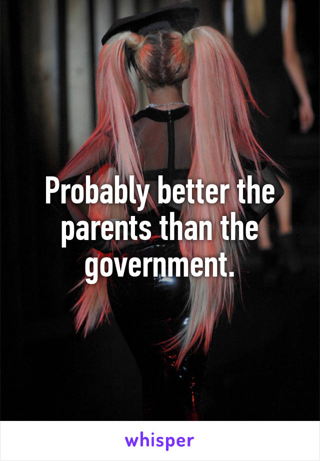 Probably better the parents than the government.