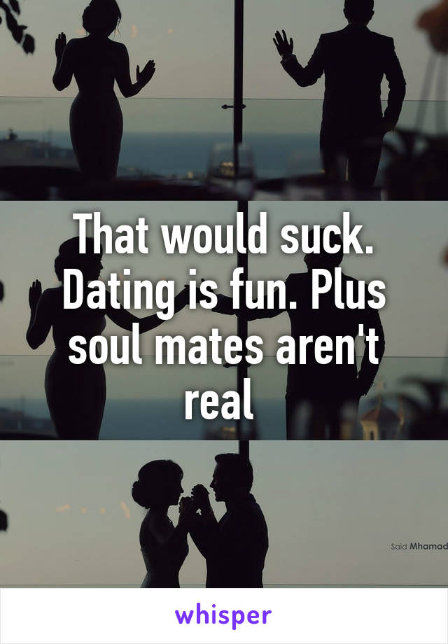 That would suck. Dating is fun. Plus soul mates aren't real 