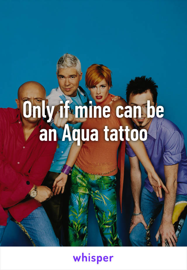 Only if mine can be an Aqua tattoo
