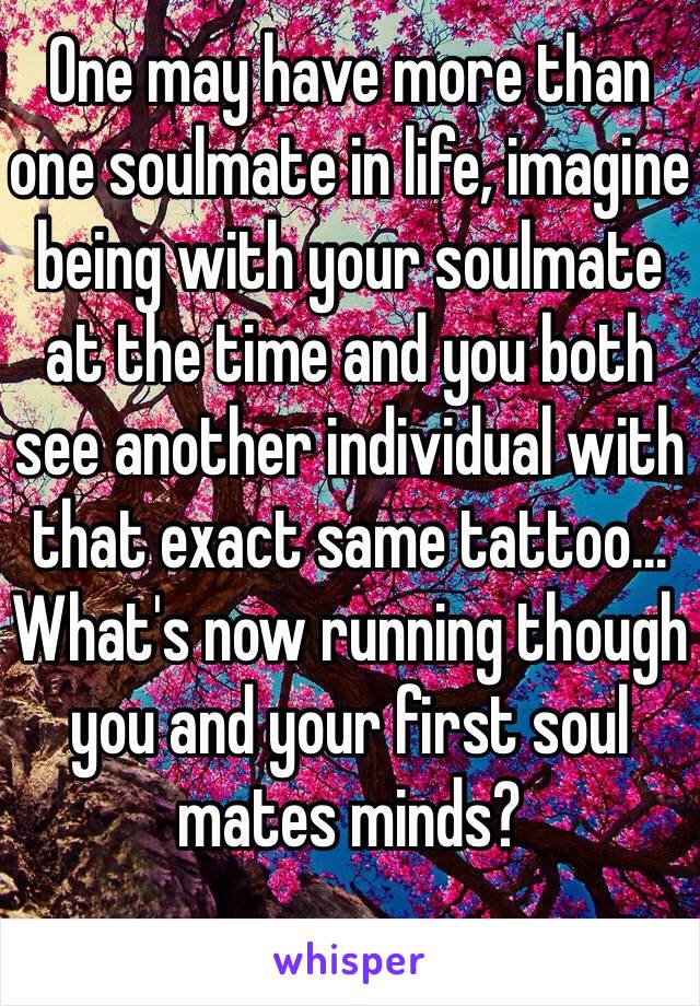 One may have more than one soulmate in life, imagine being with your soulmate at the time and you both see another individual with that exact same tattoo... What's now running though you and your first soul mates minds? 