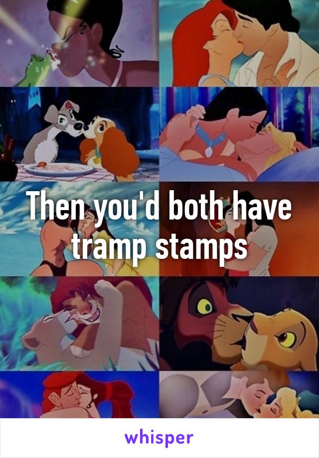 Then you'd both have tramp stamps