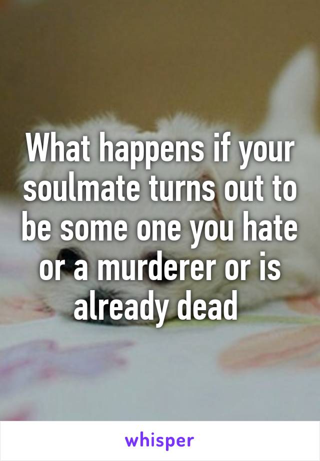 What happens if your soulmate turns out to be some one you hate or a murderer or is already dead 