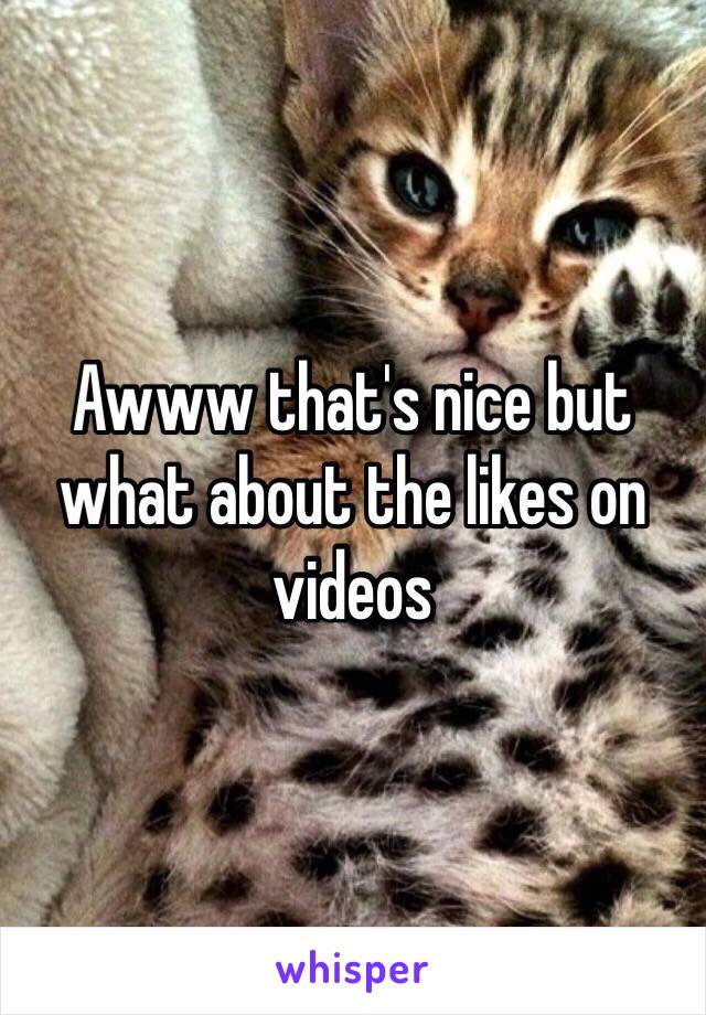 Awww that's nice but what about the likes on videos 