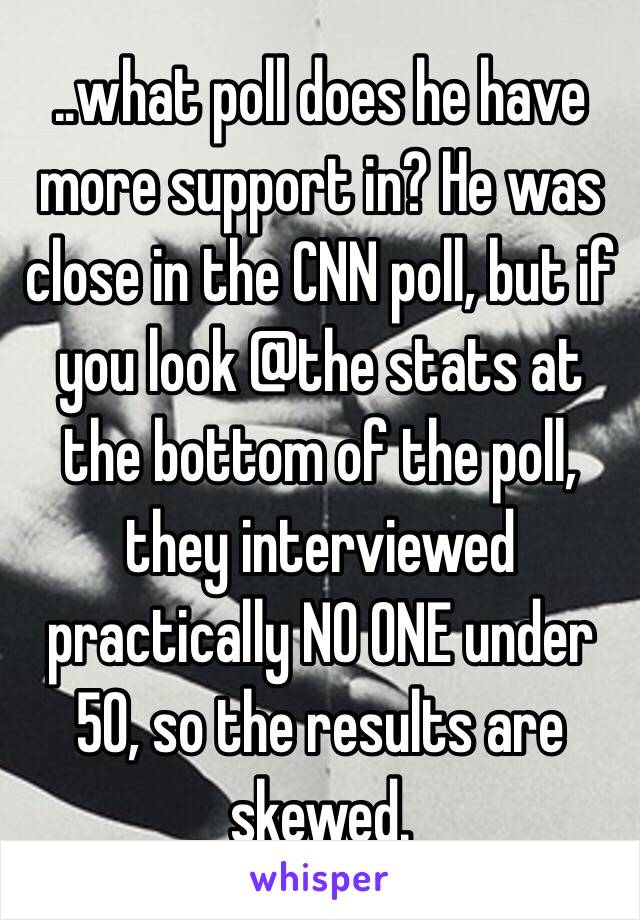 ..what poll does he have more support in? He was close in the CNN poll, but if you look @the stats at the bottom of the poll, they interviewed practically NO ONE under 50, so the results are skewed.