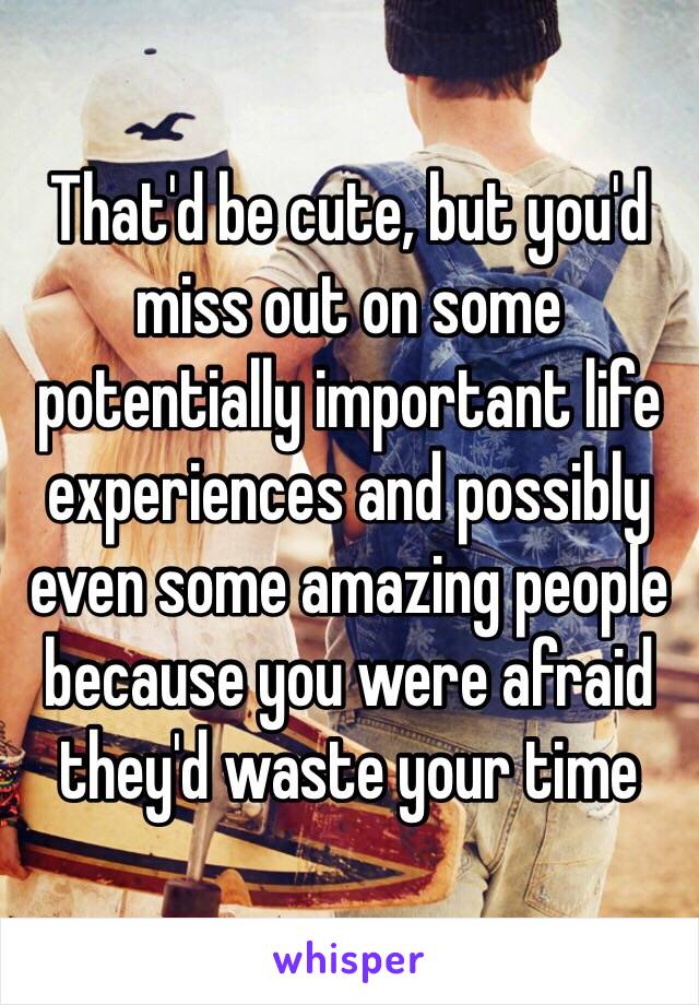 That'd be cute, but you'd miss out on some potentially important life experiences and possibly even some amazing people because you were afraid they'd waste your time 