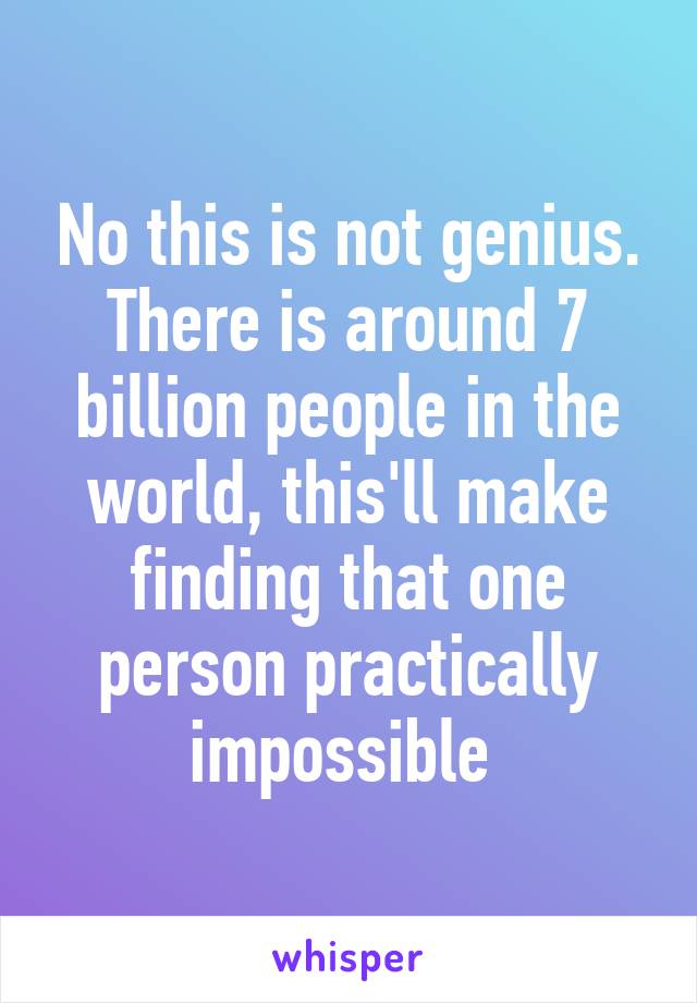 No this is not genius. There is around 7 billion people in the world, this'll make finding that one person practically impossible 