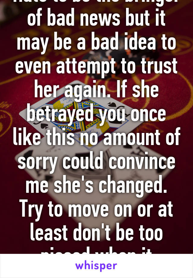 Hate to be the bringer of bad news but it may be a bad idea to even attempt to trust her again. If she betrayed you once like this no amount of sorry could convince me she's changed. Try to move on or at least don't be too pissed when it happens again.