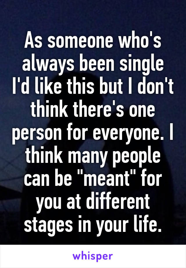 As someone who's always been single I'd like this but I don't think there's one person for everyone. I think many people can be "meant" for you at different stages in your life.