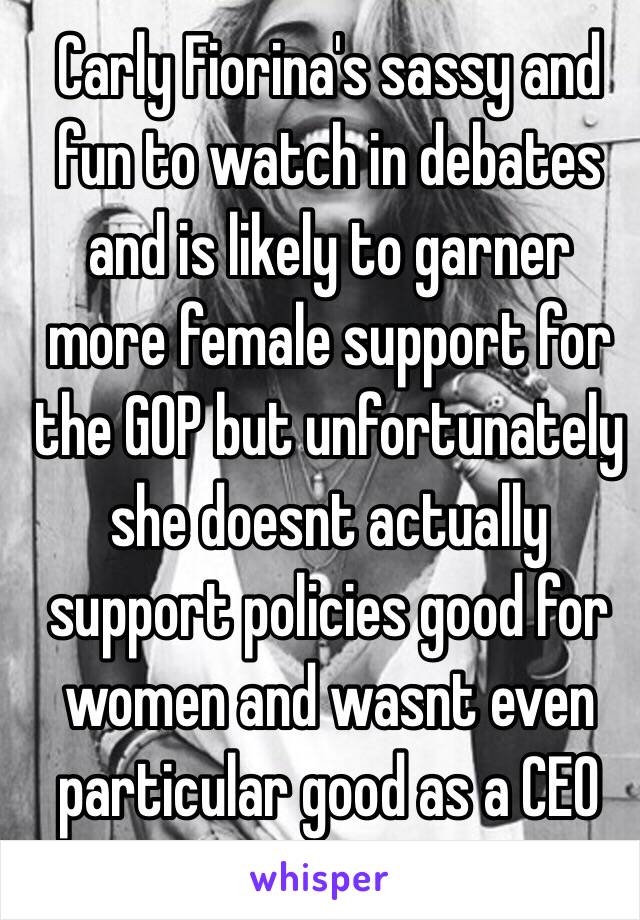 Carly Fiorina's sassy and fun to watch in debates and is likely to garner more female support for the GOP but unfortunately she doesnt actually support policies good for women and wasnt even particular good as a CEO 