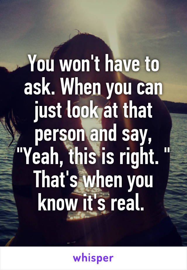 You won't have to ask. When you can just look at that person and say, "Yeah, this is right. " That's when you know it's real. 