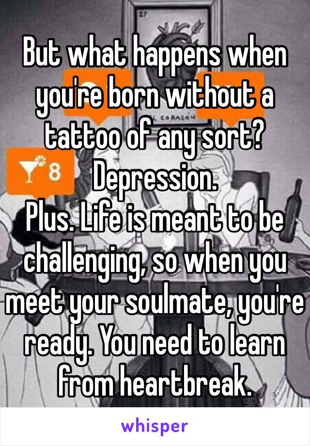 But what happens when you're born without a tattoo of any sort? Depression. 
Plus. Life is meant to be challenging, so when you meet your soulmate, you're ready. You need to learn from heartbreak. 