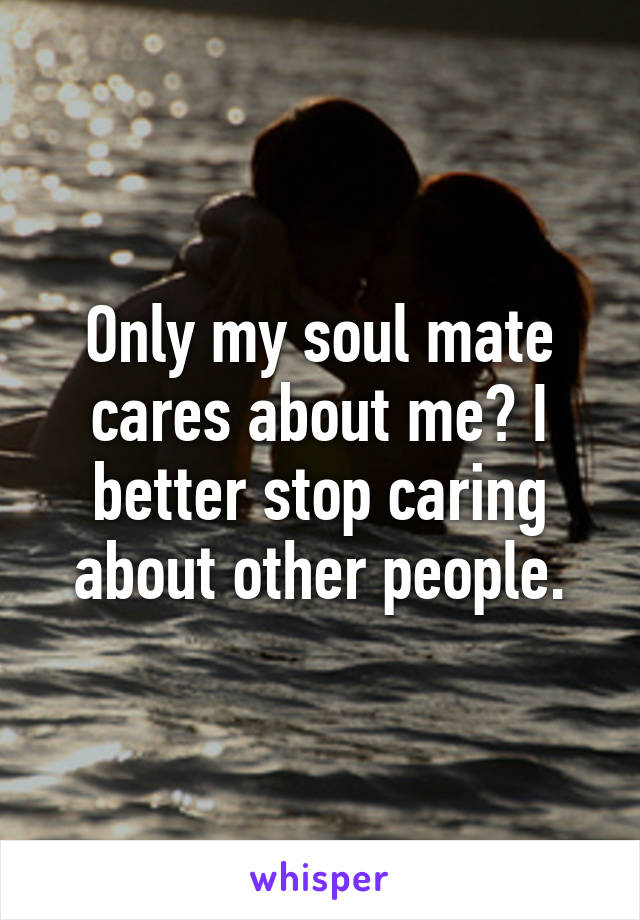 Only my soul mate cares about me? I better stop caring about other people.