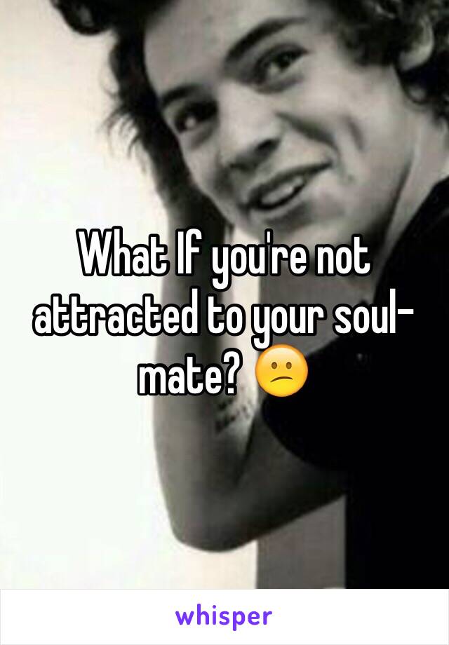 What If you're not attracted to your soul-mate? 😕